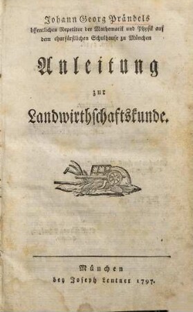 Johann Georg Prändels öffentlichen Repetitor der Mathematik und Physik auf dem churfürstlichen Schulhause zu München Anleitung zur Landwirthschaftskunde