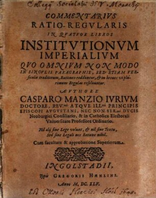 Commentarius Ratio-Regularis In Quatuor Libros Institutionum Imperialium : Quo Omnium Non Modo In Singulis Paragraphis, Sed Etiam Versiculis traditorum, Rationes redduntur, & in breves utplurimum Regulas resolvuntur