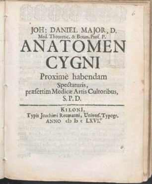 Joh: Daniel Major, D. Med. Theoretic. & Botan. Prof. P. Anatomen Cygni Proximè habendam Spectaturis, præsertim Medicæ Artis Cultoribus, S.P.D