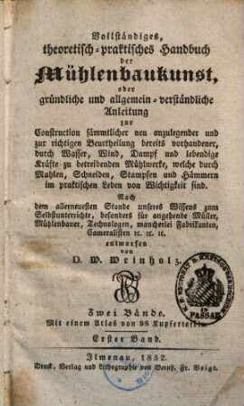 Vollständiges, theoretisch-praktisches Handbuch der Mühlenbaukunst : oder gründliche und allgemein-verständliche Anleitung zur Construction sämmtlicher neu anzulegender und zur richtigen Beurtheilung bereits vorhandener, durch Wasser, Wind, Dampf und lebendige Kräfte zu betreibenden Mühlwerke, welche ... von Wichtigkeit sind, 1