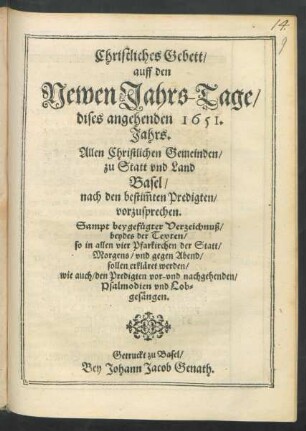 Christliches Gebett/ auff den Newen Jahrs-Tage/ dieses angehenden 1651. Jahrs. Allen Christlichen Gemeinden/ zu Statt und Land Basel/ nach den bestim[m]ten Predigten/ vorzusprechen : Sampt beygefügter Verzeichnuß/ beydes der Texten/ so in allen vier Pfarkirchen der Statt/ Morgens/ und gegen Abend/ sollen erkläret werden/ wie auch/ den Predigten vor- und nachgehenden/ Psalmodien und Lobgesängen