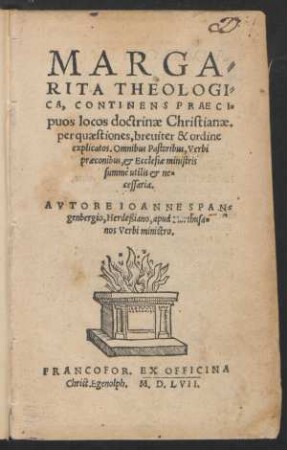 MARGA=||RITA THEOLOGI=||CA, CONTINENS PRAECI=||puos locos doctrinae Christianae.|| per quaestiones, breuiter & ordine || explicatos. Omnibus Pastoribus, Verbi || praeconibus, et Ecclesiae ministris || summè utilis et ne=||cessaria.|| AVTORE IOANNE SPAN=||genbergio, Herdeßiano, apud Northusa=||nos Verbi ministro.||