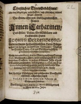 Christliches EhrenGedächtnis Uber den früezeitigen/ unverhofften/ und tödtlichen/ wiewol seligen Hintritt Der Edlen/ Ehr- und VielTugendreichen Frauen Annen Catharinen/ Des Edlen/ Vesten/ GroßAchtbarn und Hochweisen Herrn Johann Wettensehns ...