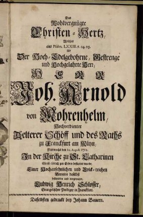 Das wohlvergnügte Christen-Hertz, Welches aus Psalm. LXXIII. v. 24.25. Als Der Hoch-Edelgebohrne, Gestrenge und Hochgelahrte Herr, Herr Joh. Arnold von Mohrenhelm, Hochverdienter Aelterer Schöff und des Raths zu Franckfurt am Mäyn, Mittwochs den 10. Augusti 1712. In der Kirche zu St. Catharinen ... bestattet wurde