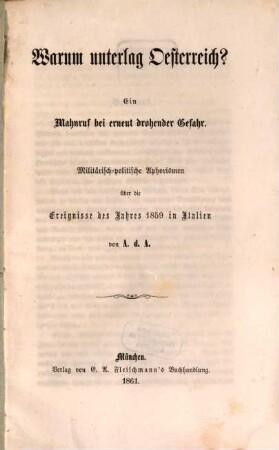 Warum unterlag Oesterreich? : Ein Mahnruf bei erneut drohender Gefahr ; Militärisch-politische Aphorismen über die Ereignisse des Jahres 1859 in Italien von A. d. A.