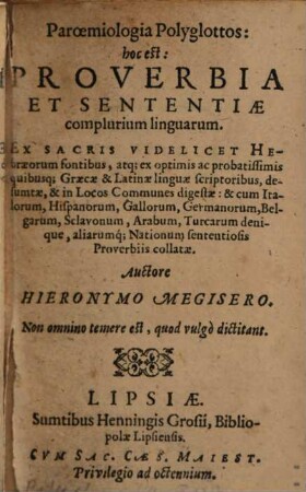 Paroemiologia Polyglottos : h.e. proverbia et sententiae complurium linguarum ; ex sacris Hebraeorum fontibus, atque ex optimis Graecae et Latinae linguae scriptoribus desumptae et in locos communes digestae ; et cum Italorum, Hispanorum, Gallorum, Germanorum, Belgarum, Sclavonum, Arabum, Turcarum aliarumque nationum sententiosis proverbiis collatae