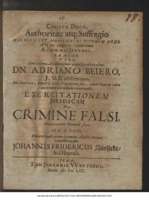 Christo Duce, Authoritate atque Suffragio Magnifici Et Nobilissimi Ictorum Ordinis in illustri ac celeberrima Academia Ienensi, Praeside ... Dn. Adriano Beiero, I.U.D. ... Exercitationem Iuridicam De Crimine Falsi, In Acroaterio Themidi sacro ad d. 19. Aprilis, Publico Eruditorum examini, illustri Salanae valedicturus, sistit Johannes Fridericus Nüsstede/ Sica Hoyensis