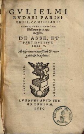 G. Budaei Parisiensis, consiliarii regii, supplicumque libellorum in regia magistri, de asse et partibus eius : libri V. ; Ab ipso autore novissime & recogniti & locupletati