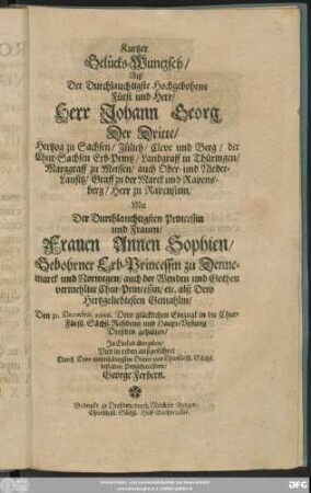 Kurtzer Gelücks-Wuntzsch/ Alß Der Durchlauchtigste Hochgebohrne Fürst und Herr/ Herr Johann Georg Der Dritte/ Hertzog zu Sachsen/ Jülich/ Cleve und Berg ... Mit Der Durchlauchtigsten Princessin und Frauen/ Frauen Annen Sophien/ Gebohrner Erb-Princessin zu Dennemarck und Norwegen ... Den 31. Decembris, 1666. Dero glücklichen Einzugk in die Chur-Fürstl. Sächß. Residentz und Haupt-Vestung Dreßden gehalten