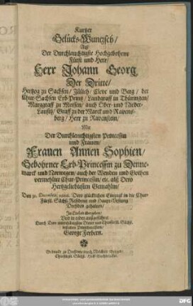Kurtzer Gelücks-Wuntzsch/ Alß Der Durchlauchtigste Hochgebohrne Fürst und Herr/ Herr Johann Georg Der Dritte/ Hertzog zu Sachsen/ Jülich/ Cleve und Berg ... Mit Der Durchlauchtigsten Princessin und Frauen/ Frauen Annen Sophien/ Gebohrner Erb-Princessin zu Dennemarck und Norwegen ... Den 31. Decembris, 1666. Dero glücklichen Einzugk in die Chur-Fürstl. Sächß. Residentz und Haupt-Vestung Dreßden gehalten