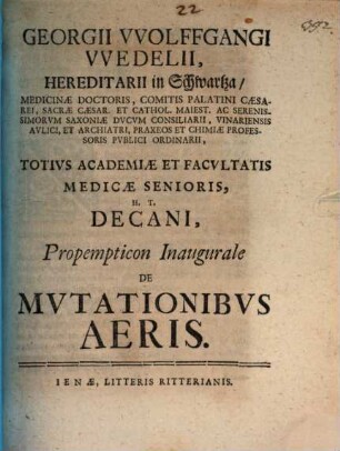 Georgii VVolffgangi VVedelii, Hereditarii in Schwartza ... Totivs Academiæ Et Facvltatis Medicæ Senioris, H. T. Decani, Propempticon Inaugurale De Mvtationibvs Aeris