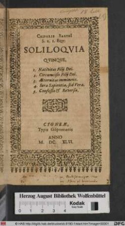 Casparis Barthi[i] S. R. I. Eqv: Soliloqvia Qvinqve : 1. Nativitas Filij Dei. 2. Circumcisio Filij Dei. 3. Æternitas imminens. 4. Sera Sapientia, sed Vera. 5. Confessio & Reversio