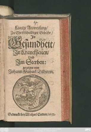 Kurtze Anweisung/ Zu Christschuldiger Gebühr/ In Gesundheit/ In Kranckheiten/ Und Im Sterben