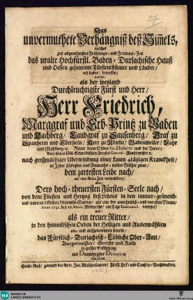 Das unvermuthete Verhängniß deß Him[m]els, welches ... das uralte Hochfürstl. Baden-Durlachische Haus ... betroffen, wollte ... als der weyland Durchleuchtigste Fürst und Herr, Herr Friedrich, Marggraf und Erb-Printz zu Baden, Anno 1732, den 26. Martii ... in den himmlischen Orden der Heiligen ... aufgenommen wurde, das FürstlichDurlachisch-Löbliche Ober-Amt, Burgermeister, Gericht und Rath ... betrachten