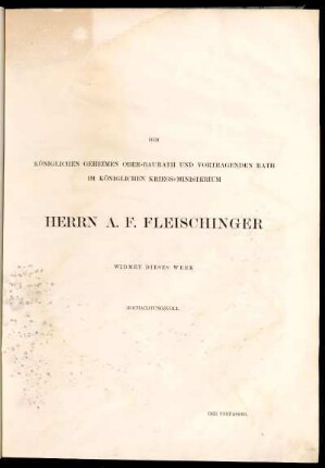 Dem Königlichen Geheimen Ober-Baurath und vortragenden Rath im Königlichen Kriegs-Ministerium Herrn A. F. Fleischinger [...]