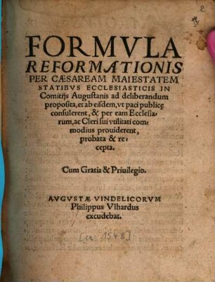 Formvla Reformationis Per Caesaream Maiestatem Statibvs Ecclesiasticis In Comitijs Augustanis ad deliberandum proposita, et ab eisdem, vt paci publice consulerent, & per eam Ecclesiarum, ac Cleri sui vtilitati commodius prouiderent, probata & recepta