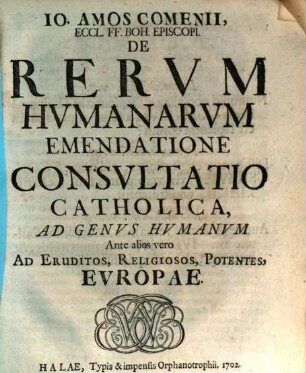 Io. Amos Comenii, Eccl. FF. Boh. Episcopi De Rervm Hvmanarvm Emendatione Consvltatio Catholica, Ad Genvs Hvmanvm Ante alios vero Ad Eruditos, Religiosos, Potentes, Europae