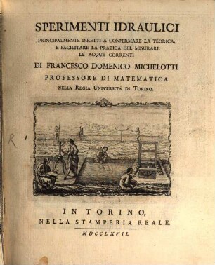 Sperimenti Idraulici Principalmente Diretti A Confermare La Teorica, E Facilitare La Pratica Del Misurare Le Acque Correnti, [1]
