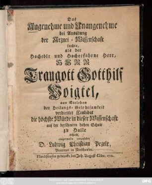 Das Angenehme und Unangenehme bei Ausübung der Arznei-Wissenschaft : suchte, als der Hochedle und Hocherfahrne Herr, Herr Traugott Gotthilf Voigtel, aus Eisleben der Heilungs-Gelehrsamkeit verdienter Candidat die höchste Würde in dieser Wissenschaft auf der berühmten hohen Schule zu Halle erhielt
