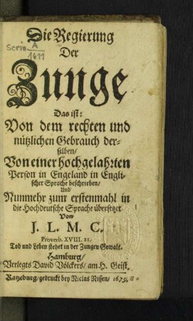 Die Regierung Der Zunge : Das ist: Von dem rechten und nützlichen Gebrauch derselben/ Von einer hochgelahrten Person in Engeland in Englischer Sprache beschrieben/ Und Nunmehr zum erstenmahl in die Hochdeutsche Sprache übersetzet