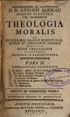 Reverendissimi Ac Illustrissimi D.D. Antonii Godeau Theologia Moralis : Ex Purissimis Sacrae Scripturae, Patrum Ac Conciliorum Fontibus Derivata, Notis Theologicis Illustrata, Duasque In Partes Divisa, 2. De quarto, quinto, et sexto decalogi Praecepto ...