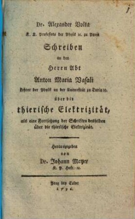 Dr. Alexander Volta K. K. Professors der Physik [et]c. zu Pavia Schreiben an den Herrn Abt Anton Maria Vasali Lehrer der Physik an der Universität zu Turin [et]c. über die thierische Elektrizität : als eine Fortsetzung der Schriften desselben über die thierische Elektrizität