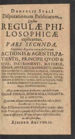 2: Continens Regulas circa doctrinam Actionis & Agentis, Patientis, Principii Quod & Quo ... Alias item aliquas spectantes ad doctrinam Causae Finalis, Boni & Mali, Voluntatis & Appetitus ; Quarum aliquae nunquam antehac editae sunt