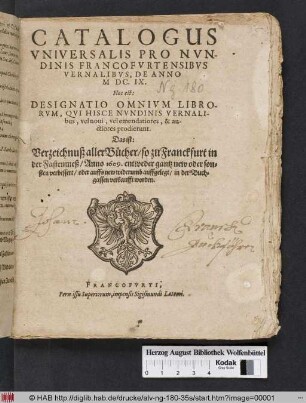 Catalogus Universalis Pro Nundinis Francofurtensibus Vernalibus, De Anno MDC.IX. Hoc est: Designatio Omnium Librorum, Qui Hisce Nundinis Vernalibus, vel novi, vel emendatiores, & auctiores prodierunt. Das ist: Verzeichnuß aller Bücher/ so zu Franckfurt in der Fastenmeß/ Anno 1609. entweder gantz new oder sonsten verbessert/ oder auffs new widerumb auffgelegt/ in der Buchgassen verkaufft worden