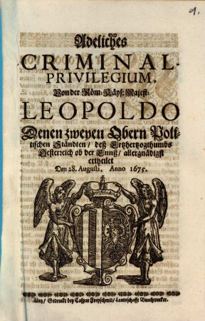 Adeliches Criminal-Privilegium : Von der Röm: Käys: Majest: Leopoldo Denen zweyen Obern Politischen Ständten, deß Ertzhertzogthumbs Oesterreich ob der Ennß, allergnädigst ertheilet. Den 28. Augusti, Anno 1675.