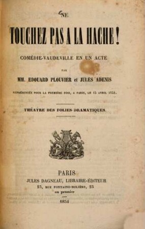 Ne touchez par à la hache! : Comédie - vaudeville en un acte par MM. Édouard Plouvier et Jules Adenis. Représentée pour la première fois, à Pari, le 15 avril 1854. Théâtre des Folies-Dramatiques