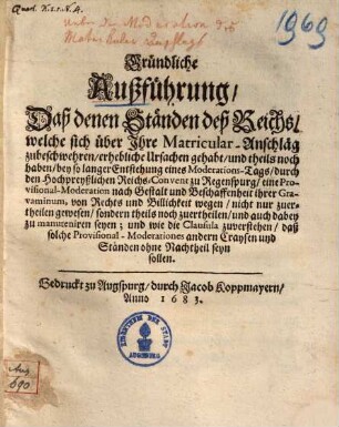 Gründliche Außführung daß denen Ständen deß Reichs welche sich Ihre Matricular-Anschläg zu beschwehren, erhebliche Ursachen gehabt ... bey so langer Entstehung einer Moderations-Tages ... eine Provisional-Moderation ... zuertheylen gewesen ...