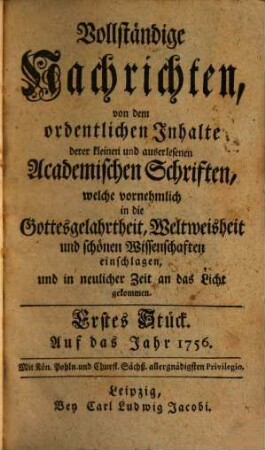 Vollständige Nachrichten, von dem ordentlichen Inhalte deren kleinen und auserlesenen academischen Schriften, welche vornehmlich in die Gottesgelahrtheit, Weltweisheit und schönen Wissenschaften, und in neuerlicher Zeit an das Licht gekommen. 1756