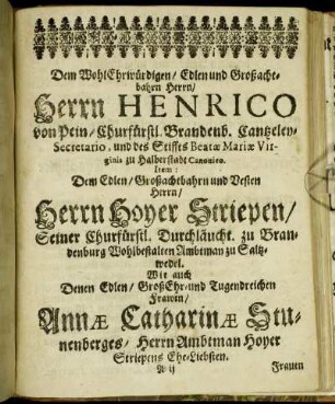 Dem Wolhl Ehrwürdigen/ Edlen und Großachtbahrn Herrn/ Herrn Henrico von Pein/ Churfürstl. Brandenb. Cantzeley-Secretario, [...] Herrn Hoyer Striepen/ [...] Frawen/ Annæ Catharinæ Stunenberges [...]