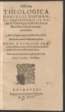 Officina || THEOLOGICA || DANIELIS HOFMAN-||NI, PROFESSORIS ET DO-||ctoris Theologiae in Illustri Ducis || Brunsuicensium Acade-||mia Iulia.|| Ante aliquot annos publice ab eo lecta.|| Hactenus a multis multum expetita.|| NVNC E PVBLICIS PRAE-||lectionibus excerpta, & in communem Ec-||clesiae vsum ab auditoribus edita. || ... ||