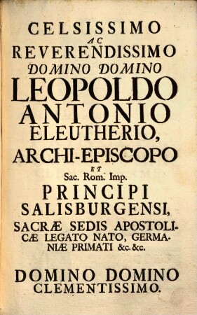 Sacrum Connubium Inter Ecclesiam Metropolitanam Salisburgensem Et ... Leopoldum Antonium Eleutherium Ex Antiquissimis Liberis Baronibus De Firmian &c. &c. Cum ... Anno M.DCC.XXVII. Unanimi Calculo Eiusdem Ecclesiae Archi-Episcopus Renuntiaretur : a Musis Salisburgensibus Festivo Applausu Celebratum