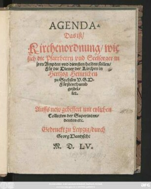 AGENDA.|| Das ist/|| Kirchenordnung/wie || sich die Pfarrherrn vnd Seelsorger in || jren Ampten vnd diensten halten sollen/|| Für die Diener der Kirchen in || Hertzog Heinrichen || zu Sachsen V.G.H.|| Fürstenthumb || gestel=||let.|| Auffs new gebessert mit etzlichen || Collecten der Superinten=||denten etc.||