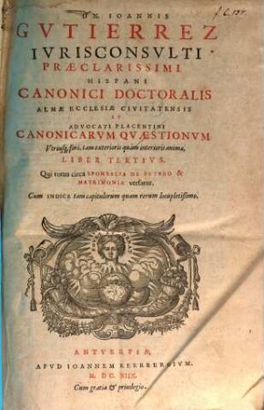 Dn. Ioannis Gutierrez ... Canonicarum Quaestionum Utriusq[ue] fori, tam exterioris quàm interioris animæ, Libri Duo, Cum eiusdem Repetitionum, Allegationum, & Consiliorum Volumine uno : Cum Indice tam capitulorum quam rerum locupletißimo, 3. Qui totius circa Sponsalia De Fvtvro & Matrimonia versatur