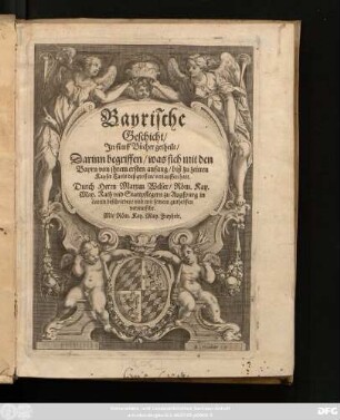 Bayrische Geschicht/ : In fünff Bücher getheilt/ Darinn begriffen/ was sich mit den Bayrn von ihrem ersten anfang/ biß zu zeitten Kayser Carls deß grossen/ verlauffen hatt