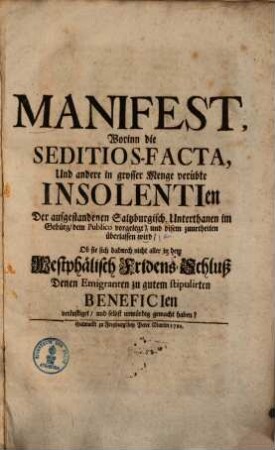 Manifest, worinn die Seditios-Facta und andere in grosser Menge verübte Insolentien der aufgestandenen Saltzburgisch. Unterthanen im Gebürg dem Publico vorgelegt, und disem zuurtheilen überlassen wird, ob sie sich dadurch nicht aller in dem Westphälisch Fridens-Schluß denen Emigranten zu gutem stipulirten Beneficien verlustiget ... haben