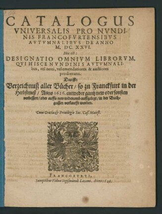 Catalogus Universalis Pro Nundinis Francofurtensibus Autumnalibus De Anno M.DC.XXVI. Hoc est: Designatio Omnium Librorum, Qui Hisce Nundinis Autumnalibus, vel novi, vel emendatiores & auctiores prodierunt