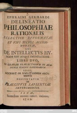 Ephraimi Gerhardi Delineatio Philosophiae Rationalis Eclectice Efformatae Et Vsvi Secvli Accommodatae, Sive De Intellectvs Hvmani Vsv Atqve Emendatione Libri Dvo, In Gratiam Praelectionvm In Academia Ienensi Habendarvm Editi, Accessit Ob Similitvdinem Argvmenti Dissertatio De Praecipvis Sapientiae Impedimentis
