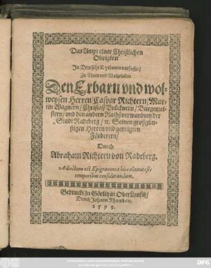 Das Ampt einer Christlichen || Obrigkeit || Jn Deutsche Rythmos verfasset/|| Zu Ehren ... || Den ... || Herren/ Caspar Richtern/ Mar=||tin Wagnern/ Christoff Brücknern/ Burgemei=||stern/ vnd den andern Rathßverwandten der Stadt Radeberg/ #[et]c. Seinen großgün=||stigen Herren vnd geneigten || Förderern/|| Durch || Abraham Richtern von Radeberg.|| Adiectum est Epigramma his calamitosis || temporibus considerandum.||