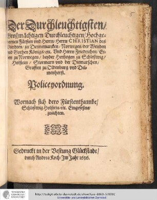 Der Durchleuchtigsten/ Großmächtigen Durchleuchtigen/ Hochgebornen Fürsten vnd Herrn/ Herrn Christian des Vierdten/ zu Dennemarcken/ Norwegen/ der Wenden und Gothen Königs/ etc. Und Herrn Friedrichen/ Erben zu Norwegen/ beyder Hertzogen zu Schleßwig/ Holstein/ Stormarn vnd der Ditmarschen/ Graffen zu Oldenburg vnd Delmenhorst. Policeyordnung : Wornach sich dero Fürstenthumbe/ Schleßwig Holstein/ etc. Eingeseßne/ zuachten
