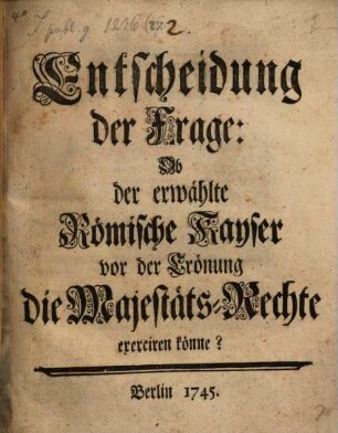 Entscheidung der Frage: Ob der erwählte Röm. Kayser vor der Crönung die Majestätsrechte exercieren könne