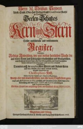 Herrn M. Christian Scrivers, Fürstl. Sächs. Ober-Hof-Predigers und Consistorial-Raths zu Qvedlinburg, Seelen-Schatzes Kern und Stern Oder Dessen ausführliche und vollkommene Register : Ingleichen Richtige Anweisung, wie aus diesem herrlichen Buche die aus denen Sonn- und Festtäglichen Epistolischen und Evangelischen, auch Paßions-Texten nach allen vier Evangelisten, und dem Catechismo Lutheri allerhand herausgezogene auch rare Usus erbaulich auszuführen ; Darneben auch die emphatischen Wörter und Redens-Arten aus dem Grund-Text wohl erörtert erörtert werden