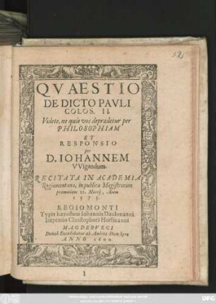 QVAESTIO || DE DICTO PAVLI || COLOS. II.|| Videte, ne quis vos depraedetur per || PHILOSOPHIAM || ET || RESPONSIO || per || D. IOHANNEM || VVigandum.|| RECITATA IN ACADEMIA || Regiomontana, in publica Magistrorum || promotione 22. Martij. Anno || 1575.||