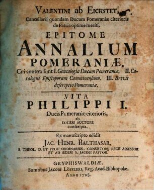 Valentini ab Eickstet, Cancellarii quondam Ducum Pomeraniae citerioris de Patria optime meriti, Epitome Annalium Pomeraniae : Cui annexa sunt I. Genealogia Ducum Pomeraniae. II. Catalogus Episcoporum Camminensium. III. Brevis descriptio Pomeraniae