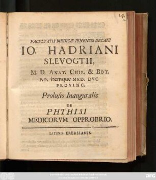 Facultatis Medicae Ienensis Decani Jo. Hadriani Slevogtii, M. D. Anat. Chir. & Bot. P.P. itemque Med. Duc. Provinc. Prolusio Inauguralis De Phthisi Medicorum Opprobrio : [Dab. Ienae, sub sigillo Facultatis, d. XI. Iulii, Anno MDCC.]