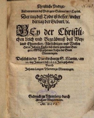 Christliche Predigt, Auß den worten deß Predigers Salomo, im 7. Capitel ... Bey der Christlichen Leich und Begräbnuß deß ... Herrn Johann Kochs, deß eltern, gewesnen Burgers, und deß geheimen Rahts der Statt Memmingen