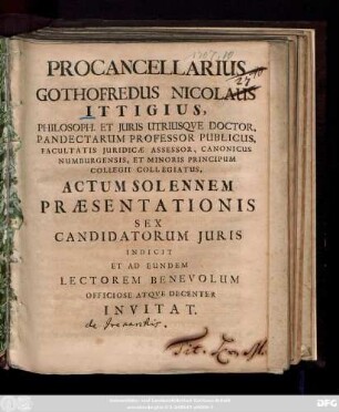 Procancellarius Gothofredus Nicolaus Ittigius, Philosoph. Et Juris Utrisqve Doctor, Pandectarum Professor Publicus ... Actum Solennem Præsentationis Sex Candidatorum Juris Indicit Et Ad Eundem Lectorem Benevolum Officiose Atqve Decenter Invitat : [Dabam Lipsiæ d. 25. Sept. Anno 1707.]